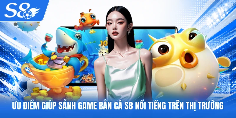 Ưu điểm giúp sảnh game bắn cá S8 nổi tiếng trên thị trường