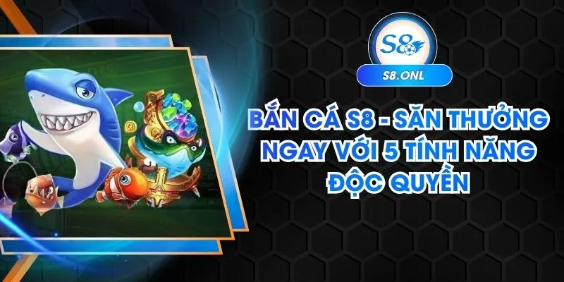 ban-ca-s8-san-thuong-ngay-voi-5-tinh-nang-doc-quyen