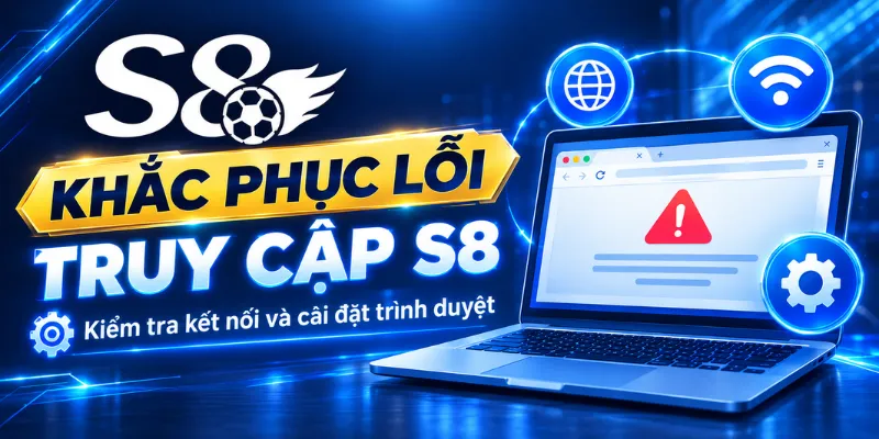 Khắc Phục Lỗi Truy Cập S8 – Kiểm Tra Kết Nối Và Cài Đặt Trình Duyệt