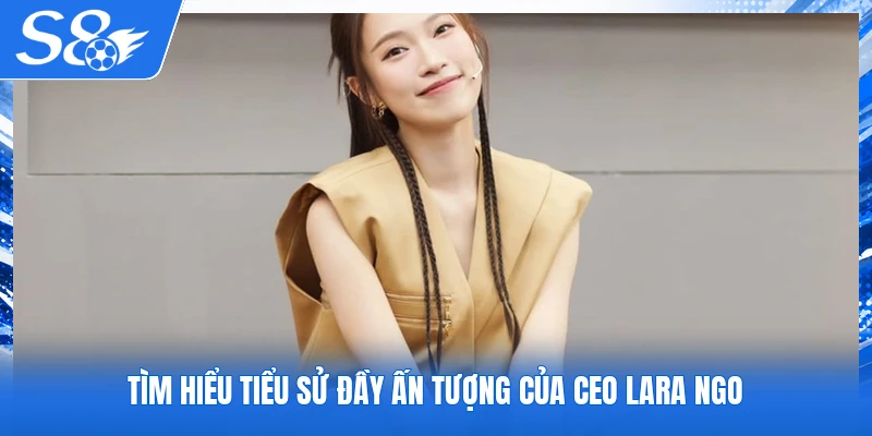 Tìm hiểu tiểu sử đầy ấn tượng của CEO Lara Ngo S8